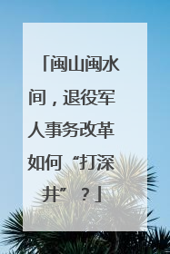 闽山闽水间，退役军人事务改革如何“打深井”？