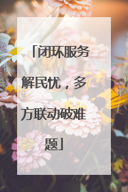 闭环服务解民忧，多方联动破难题