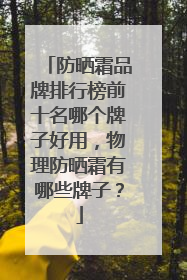 防晒霜品牌排行榜前十名哪个牌子好用，物理防晒霜有哪些牌子？
