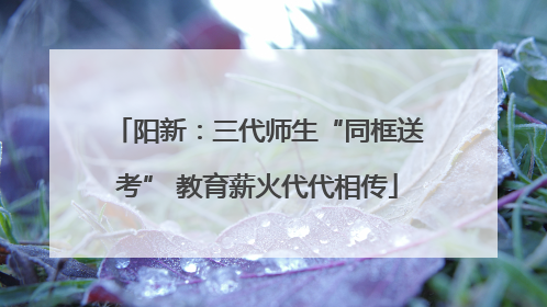 阳新：三代师生“同框送考” 教育薪火代代相传