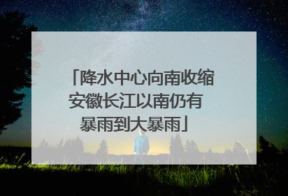 降水中心向南收缩 安徽长江以南仍有暴雨到大暴雨