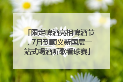 限定啤酒亮相啤酒节，7月到顺义新国展一站式喝酒听歌看球赛