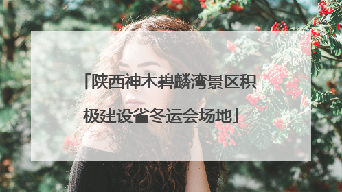 陕西神木碧麟湾景区积极建设省冬运会场地