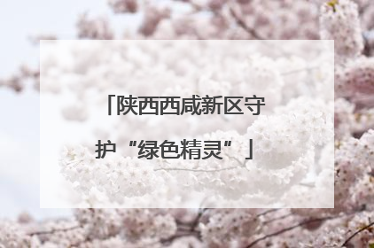 陕西西咸新区守护“绿色精灵”