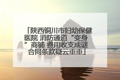 陕西铜川市妇幼保健医院 消防通道“变身”商铺 费用收支成谜 合同条款疑云重重