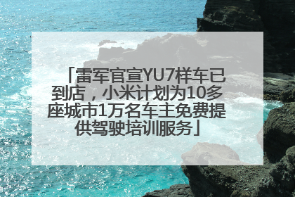 雷军官宣YU7样车已到店，小米计划为10多座城市1万名车主免费提供驾驶培训服务