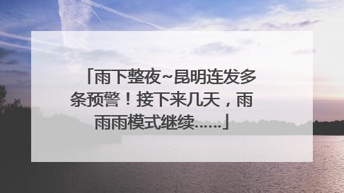 雨下整夜~昆明连发多条预警！接下来几天，雨雨雨模式继续……