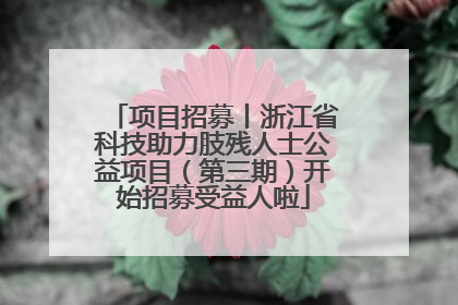 项目招募丨浙江省科技助力肢残人士公益项目（第三期）开始招募受益人啦