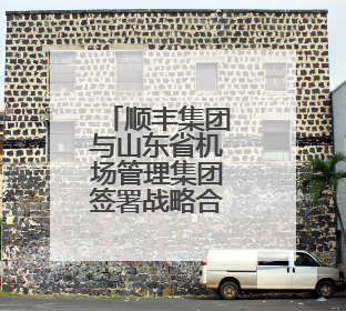 顺丰集团与山东省机场管理集团签署战略合作协议 将共建航空物流新生态