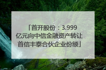 首开股份：3.999亿元向中信金融资产转让首信丰泰合伙企业份额