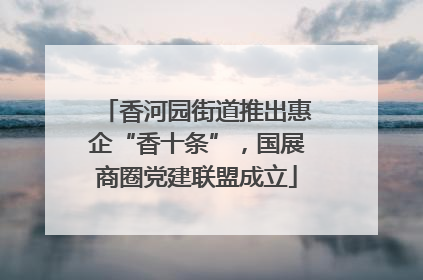 香河园街道推出惠企“香十条”，国展商圈党建联盟成立