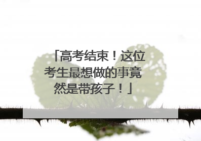 高考结束！这位考生最想做的事竟然是带孩子！