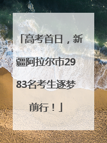高考首日，新疆阿拉尔市2983名考生逐梦前行！