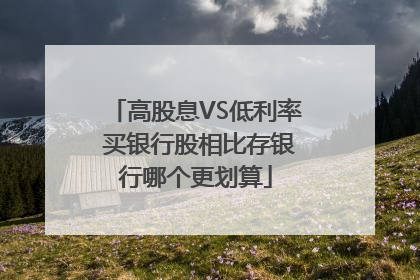 高股息VS低利率 买银行股相比存银行哪个更划算