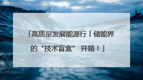 高质量发展能源行丨储能界的“技术盲盒” 开箱！