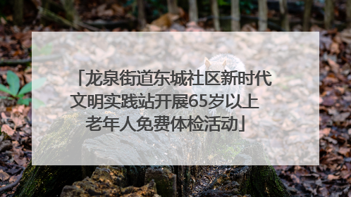 龙泉街道东城社区新时代文明实践站开展65岁以上老年人免费体检活动