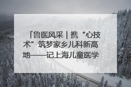 鲁医风采｜携“心技术”筑梦家乡儿科新高地——记上海儿童医学中心临沂医院执行院长、副主任医师孙琦