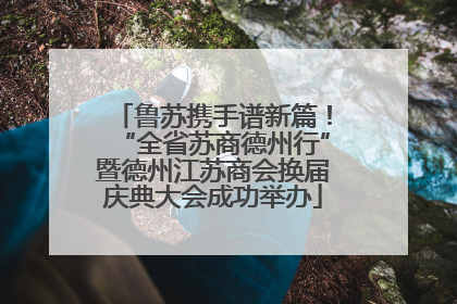 鲁苏携手谱新篇！“全省苏商德州行”暨德州江苏商会换届庆典大会成功举办
