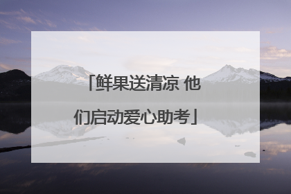 鲜果送清凉 他们启动爱心助考