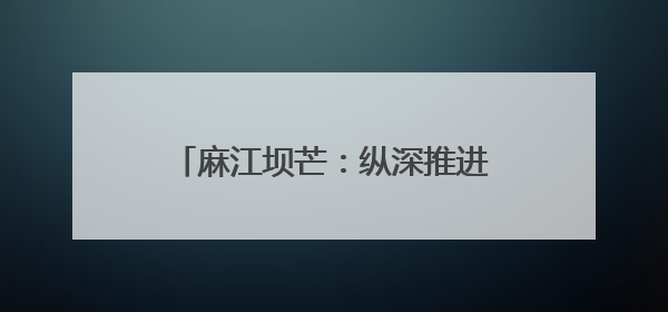 麻江坝芒：纵深推进“两清两改两治理”绘就乡村振兴新图景