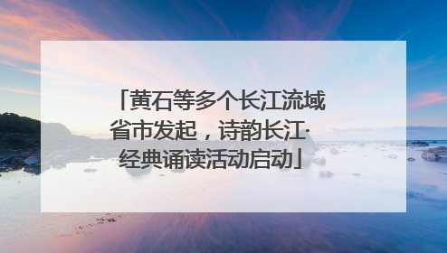 黄石等多个长江流域省市发起，诗韵长江·经典诵读活动启动