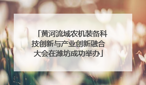 黄河流域农机装备科技创新与产业创新融合大会在潍坊成功举办