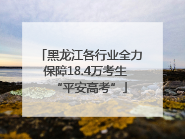 黑龙江各行业全力保障18.4万考生“平安高考”