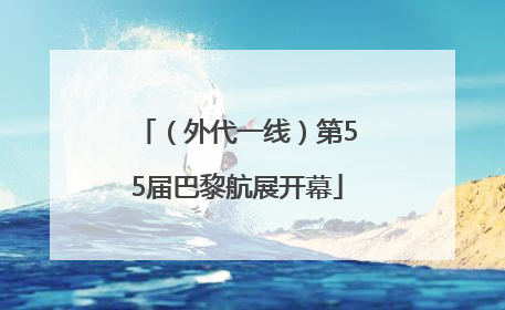 （外代一线）第55届巴黎航展开幕