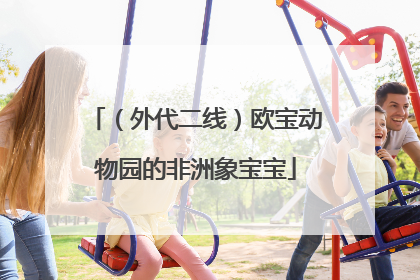 （外代二线）欧宝动物园的非洲象宝宝