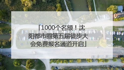 1000个名额！沈阳都市圈第五届徒步大会免费报名通道开启