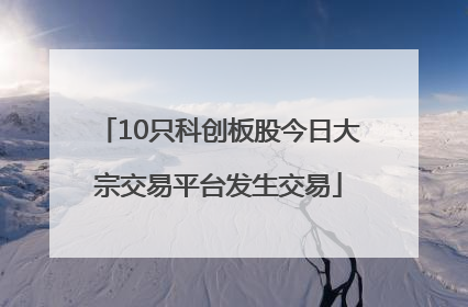 10只科创板股今日大宗交易平台发生交易