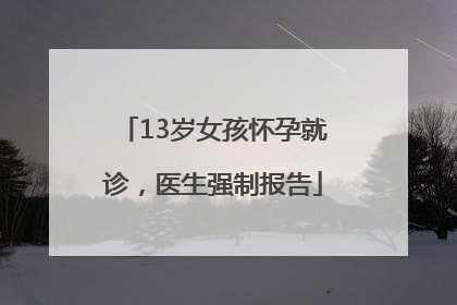 13岁女孩怀孕就诊，医生强制报告