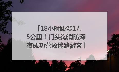 18小时跋涉17.5公里！门头沟消防深夜成功营救迷路游客