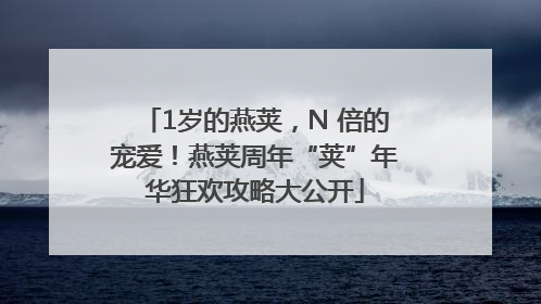 1岁的燕荚，N 倍的宠爱！燕荚周年“荚”年华狂欢攻略大公开