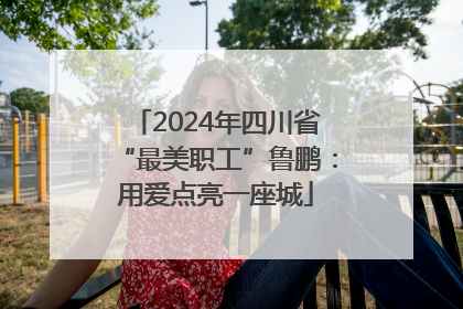 2024年四川省“最美职工”鲁鹏：用爱点亮一座城