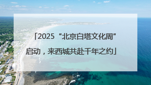 2025“北京白塔文化周”启动，来西城共赴千年之约