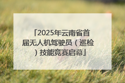 2025年云南省首届无人机驾驶员（巡检）技能竞赛启幕