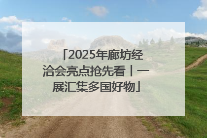 2025年廊坊经洽会亮点抢先看丨一展汇集多国好物