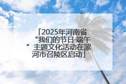 2025年河南省“我们的节日·端午”主题文化活动在漯河市召陵区启动