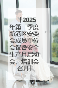 2025年第二季度新港区安委会成员单位会议暨安全生产月启动会、培训会召开