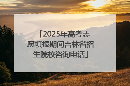 2025年高考志愿填报期间吉林省招生院校咨询电话