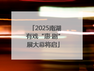2025南湖有戏“惠·剧”展大幕将启