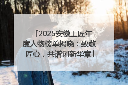 2025安徽工匠年度人物榜单揭晓：致敬匠心，共谱创新华章