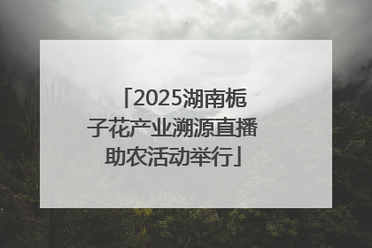 2025湖南栀子花产业溯源直播助农活动举行
