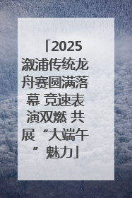 2025溆浦传统龙舟赛圆满落幕 竞速表演双燃 共展“大端午”魅力