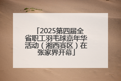 2025第四届全省职工羽毛球嘉年华活动（湘西赛区）在张家界开幕