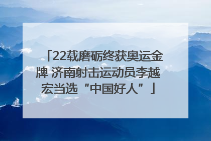22载磨砺终获奥运金牌 济南射击运动员李越宏当选“中国好人”