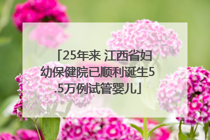 25年来 江西省妇幼保健院已顺利诞生5.5万例试管婴儿