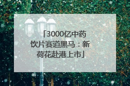3000亿中药饮片赛道黑马：新荷花赴港上市
