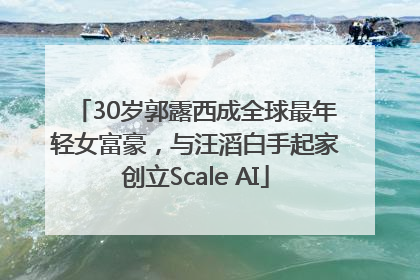 30岁郭露西成全球最年轻女富豪，与汪滔白手起家创立Scale AI